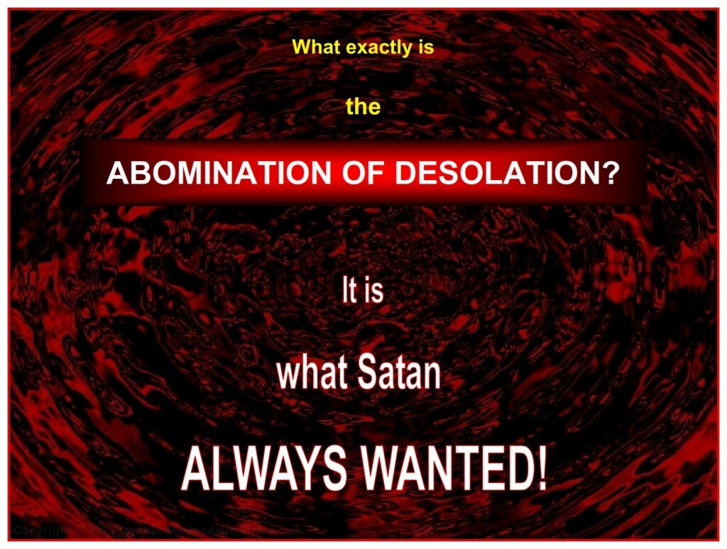 The Abomination of Desolation is what Satan has always wanted. Do you know what that is?